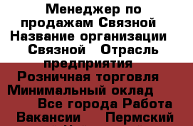 Менеджер по продажам Связной › Название организации ­ Связной › Отрасль предприятия ­ Розничная торговля › Минимальный оклад ­ 36 000 - Все города Работа » Вакансии   . Пермский край,Чайковский г.